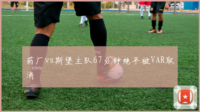 药厂vs斯堡主队67分钟绝平被VAR取消
