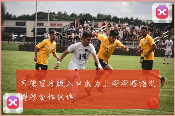 韦德官方版入口成为上海海港指定博彩合作伙伴