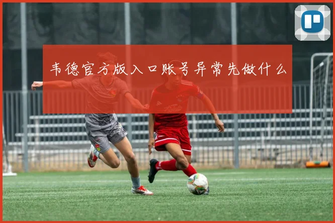 韦德官方版入口账号异常先做什么