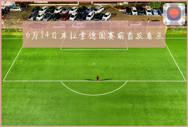 6月14日库拉索德国赛前首发看点