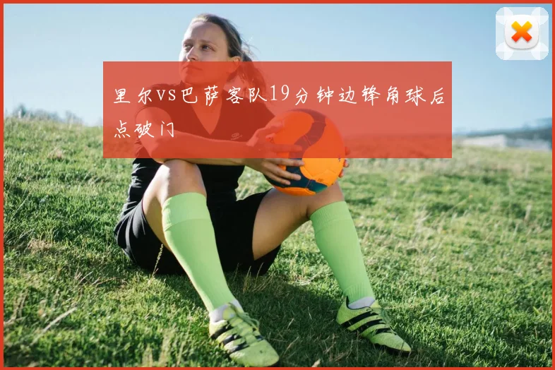 里尔vs巴萨客队19分钟边锋角球后点破门