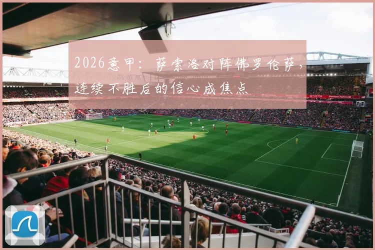 2026意甲：萨索洛对阵佛罗伦萨，连续不胜后的信心成焦点