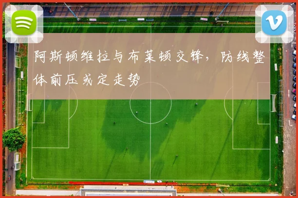 阿斯顿维拉与布莱顿交锋，防线整体前压或定走势