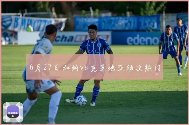 6月27日加纳vs克罗地亚助攻热门