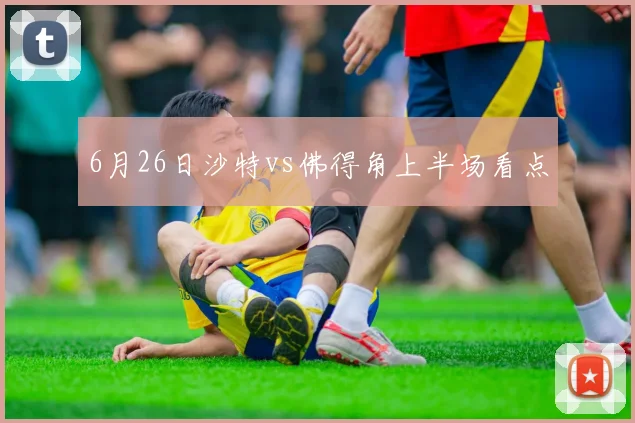 6月26日沙特vs佛得角上半场看点