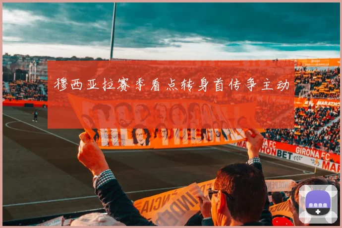 穆西亚拉赛季看点转身首传争主动