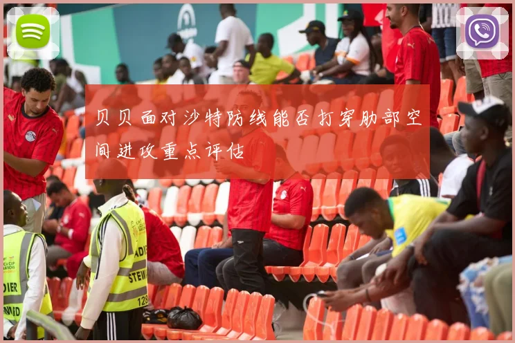 贝贝面对沙特防线能否打穿肋部空间进攻重点评估