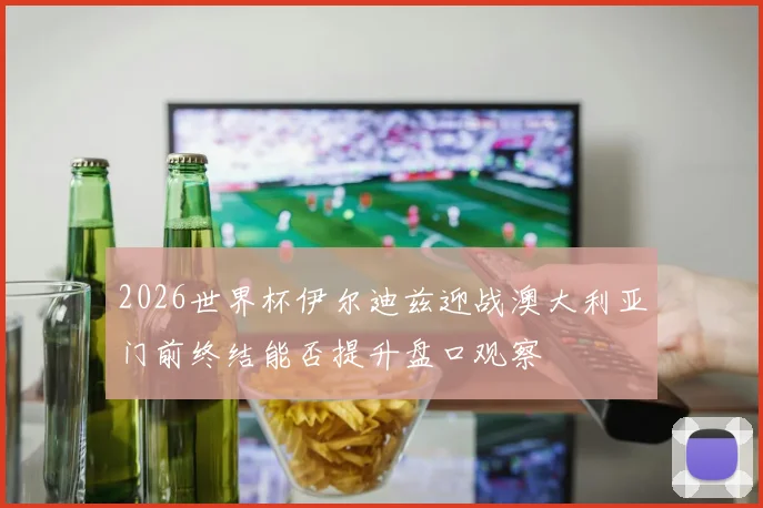 2026世界杯伊尔迪兹迎战澳大利亚门前终结能否提升盘口观察