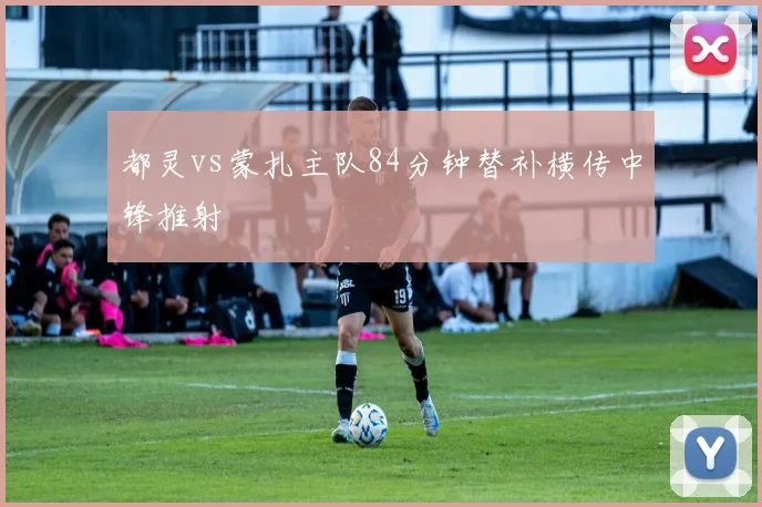 都灵vs蒙扎主队84分钟替补横传中锋推射